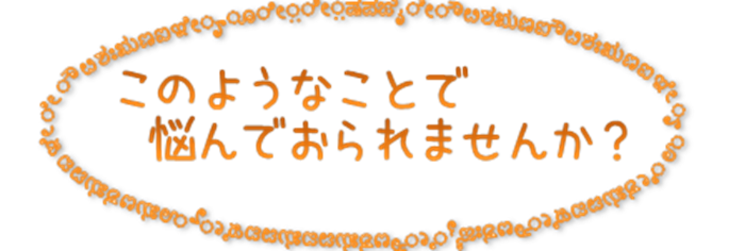 このようなことで悩んでおられませんか？