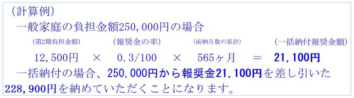 一括納付報奨金の計算方法について記載しています。一般家庭の負担金額25万円の場合は第2期負担金額に報奨金率と累計の納付月数をかけた2万千百円を引いた22万8千9百円を納付していただくことになります。